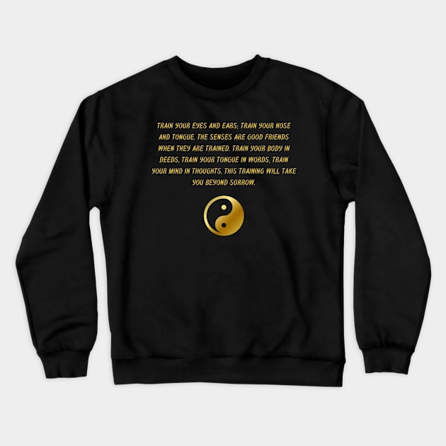 Train Your Eyes And Ears; Train Your Nose And Tongue. The Senses Are Good Friends When They Are Trained. Train Your Body In Deeds, Train Your Tongue In Words, Train Your Mind In Thoughts. This Training Will Take You Beyond Sorrow. Crewneck Sweatshirt by BuddhaWay